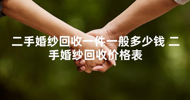 二手婚纱回收一件一般多少钱 二手婚纱回收价格表